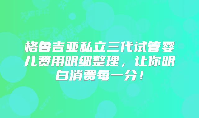 格鲁吉亚私立三代试管婴儿费用明细整理，让你明白消费每一分！
