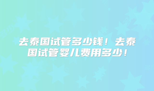 去泰国试管多少钱!去泰国试管婴儿费用多少!