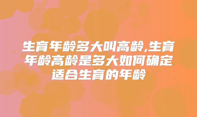 生育年龄多大叫高龄,生育年龄高龄是多大如何确定适合生育的年龄