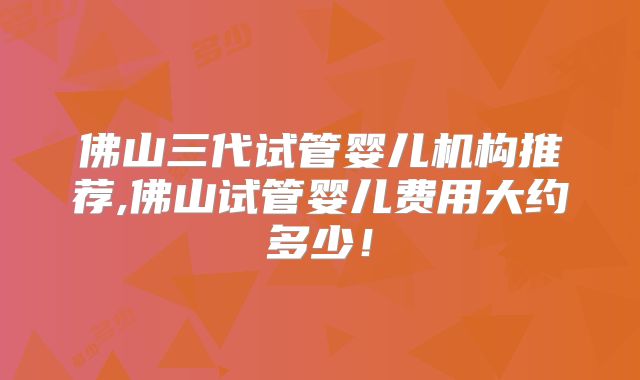 佛山三代试管婴儿机构推荐,佛山试管婴儿费用大约多少！