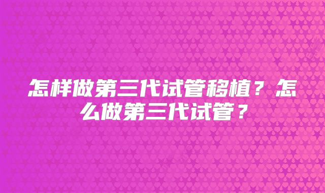 怎样做第三代试管移植？怎么做第三代试管？