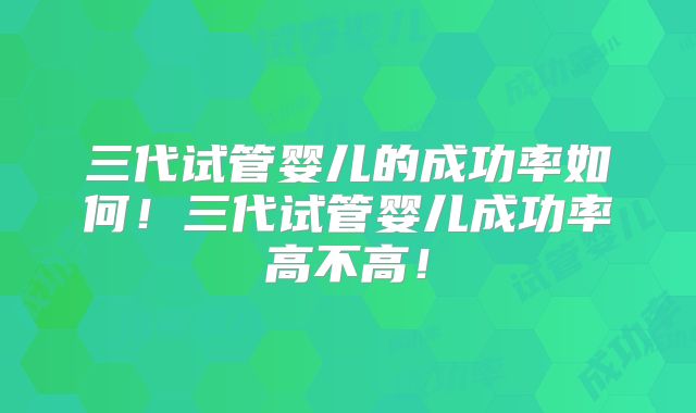 三代试管婴儿的成功率如何！三代试管婴儿成功率高不高！