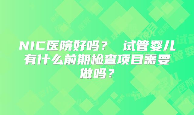 NIC医院好吗? 试管婴儿有什么前期检查项目需要做吗?