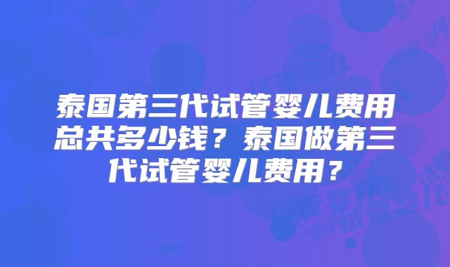 泰国第三代试管婴儿费用总共多少钱?泰国做第三代试管婴儿费用?