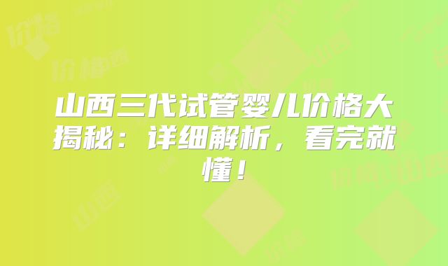 山西三代试管婴儿价格大揭秘：详细解析，看完就懂！