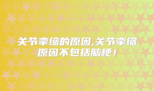 关节挛缩的原因,关节挛缩原因不包括脑梗！