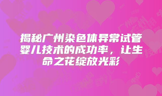 揭秘广州染色体异常试管婴儿技术的成功率,让生命之花绽放光彩
