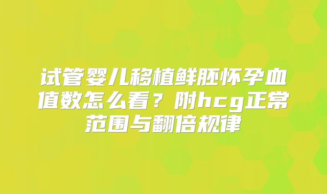 试管婴儿移植鲜胚怀孕血值数怎么看？附hcg正常范围与翻倍规律