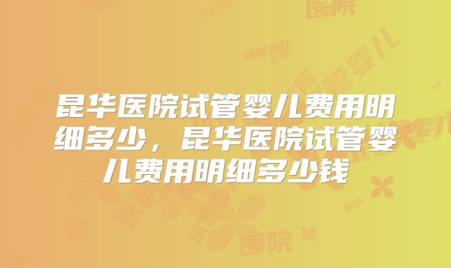 昆华医院试管婴儿费用明细多少，昆华医院试管婴儿费用明细多少钱