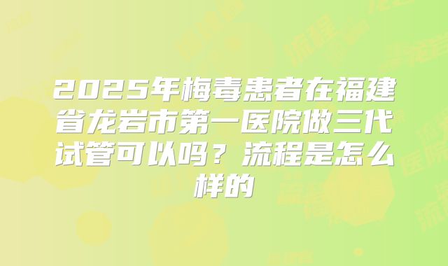 2025年梅毒患者在福建省龙岩市第一医院做三代试管可以吗？流程是怎么样的