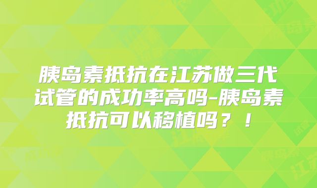 胰岛素抵抗在江苏做三代试管的成功率高吗-胰岛素抵抗可以移植吗？！