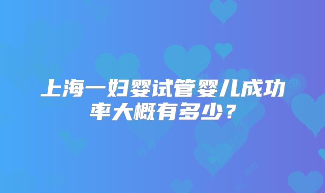 上海一妇婴试管婴儿成功率大概有多少？
