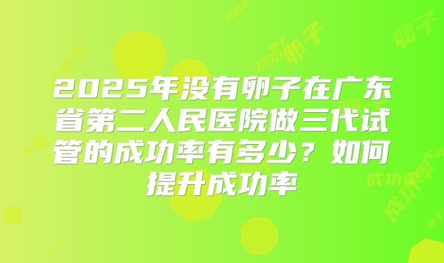 2025年没有卵子在广东省第二人民医院做三代试管的成功率有多少？如何提升成功率
