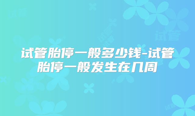 试管胎停一般多少钱-试管胎停一般发生在几周
