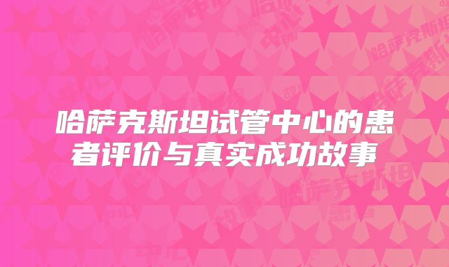 哈萨克斯坦试管中心的患者评价与真实成功故事