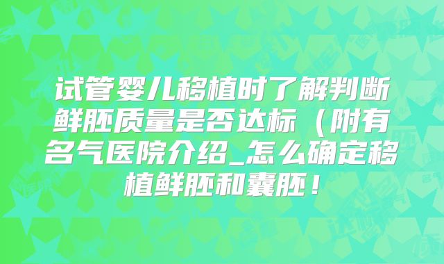 试管婴儿移植时了解判断鲜胚质量是否达标(附有名气医院介绍_怎么确定移植鲜胚和囊胚!