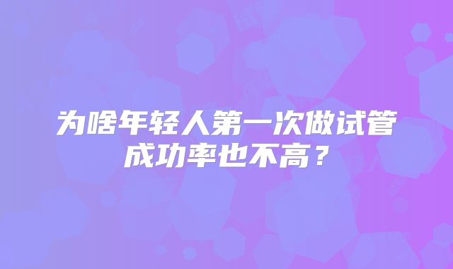 为啥年轻人第一次做试管成功率也不高？