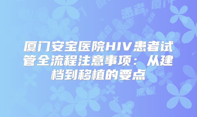 厦门安宝医院HIV患者试管全流程注意事项：从建档到移植的要点