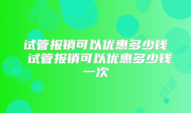 试管报销可以优惠多少钱 试管报销可以优惠多少钱一次