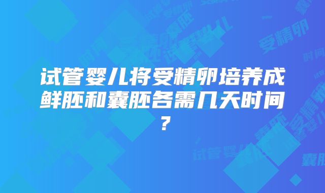 试管婴儿将受精卵培养成鲜胚和囊胚各需几天时间?