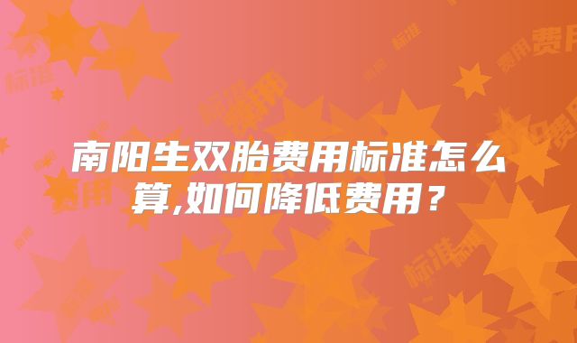 南阳生双胎费用标准怎么算,如何降低费用？