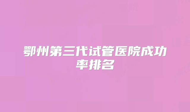 鄂州第三代试管医院成功率排名