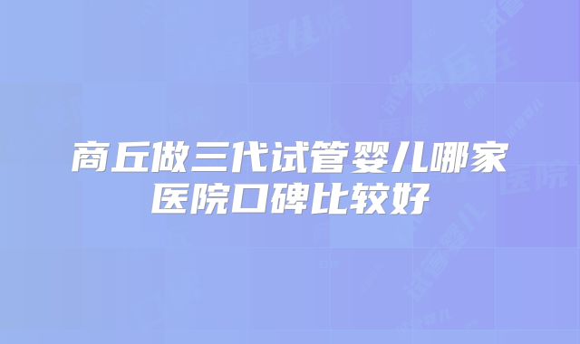 商丘做三代试管婴儿哪家医院口碑比较好