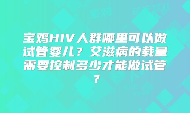 宝鸡HIV人群哪里可以做试管婴儿？艾滋病的载量需要控制多少才能做试管？