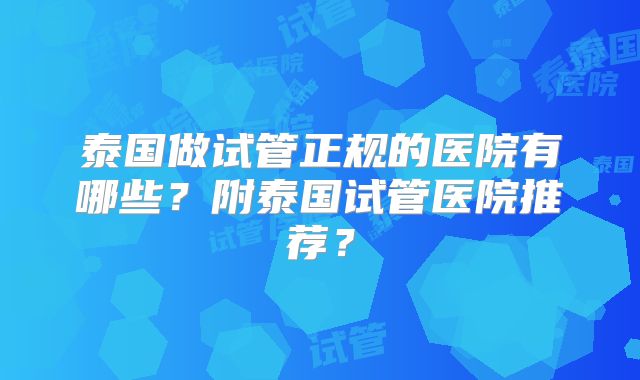 泰国做试管正规的医院有哪些?附泰国试管医院推荐?