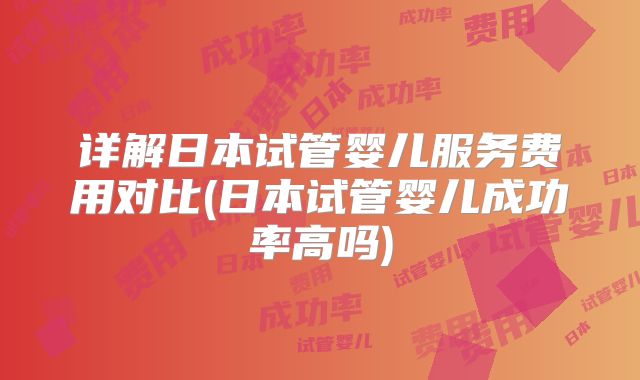 详解日本试管婴儿服务费用对比(日本试管婴儿成功率高吗)