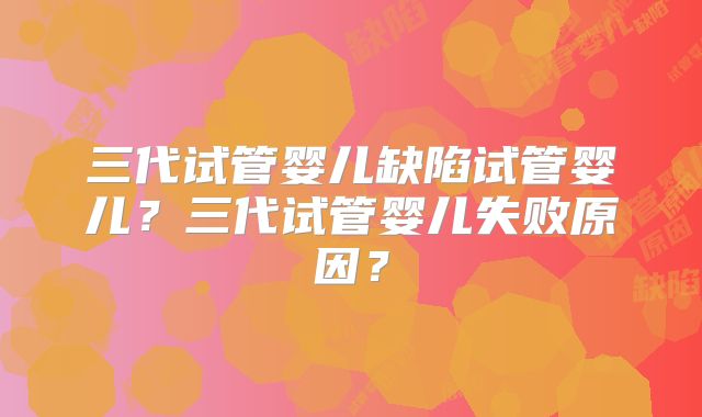三代试管婴儿缺陷试管婴儿？三代试管婴儿失败原因？