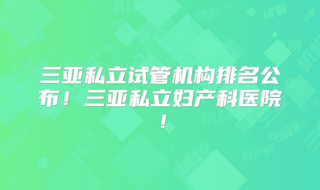 三亚私立试管机构排名公布！三亚私立妇产科医院！