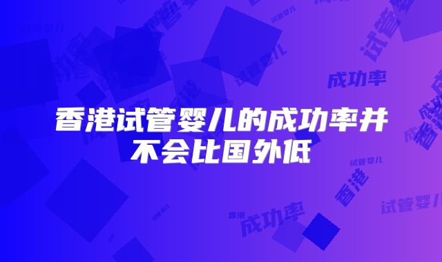 香港试管婴儿的成功率并不会比国外低