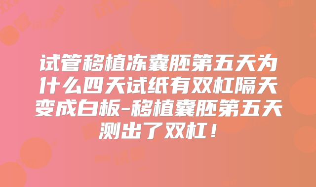 试管移植冻囊胚第五天为什么四天试纸有双杠隔天变成白板-移植囊胚第五天测出了双杠!