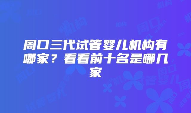 周口三代试管婴儿机构有哪家?看看前十名是哪几家