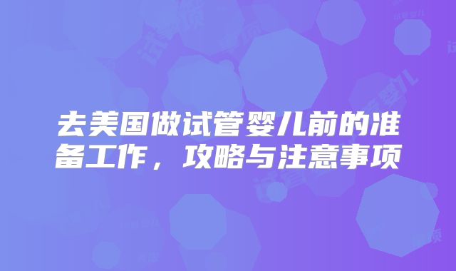 去美国做试管婴儿前的准备工作,攻略与注意事项