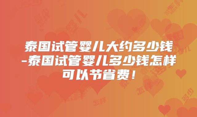 泰国试管婴儿大约多少钱-泰国试管婴儿多少钱怎样可以节省费!