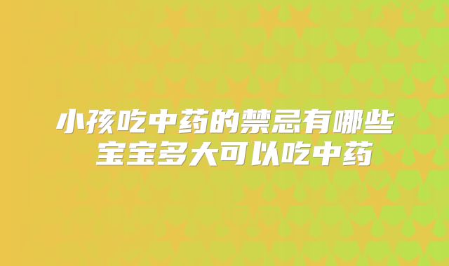 小孩吃中药的禁忌有哪些 宝宝多大可以吃中药