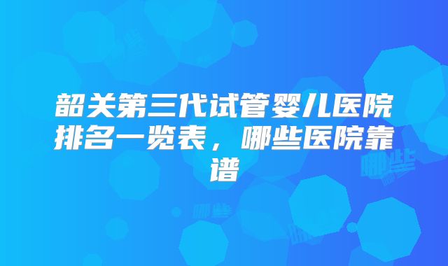 韶关第三代试管婴儿医院排名一览表，哪些医院靠谱