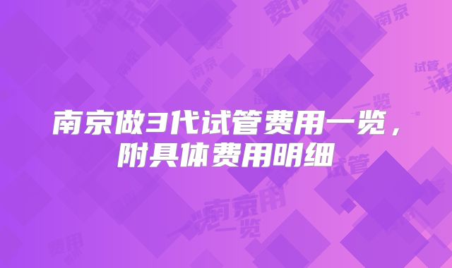 南京做3代试管费用一览，附具体费用明细