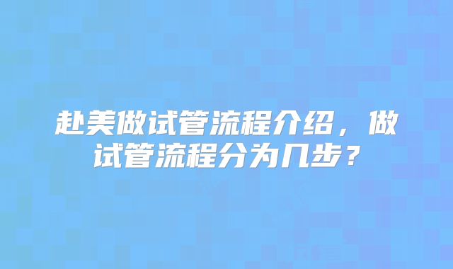赴美做试管流程介绍，做试管流程分为几步？