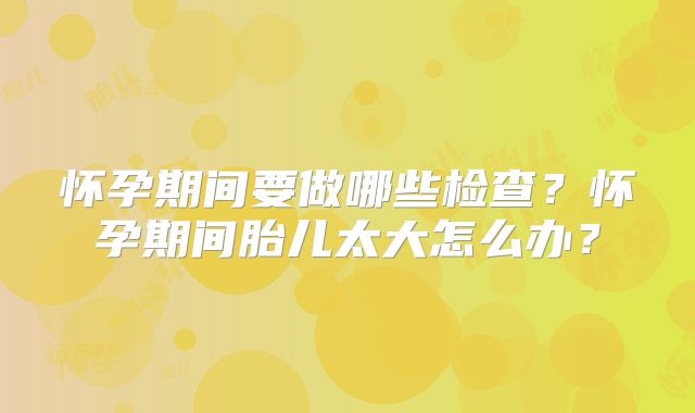 怀孕期间要做哪些检查？怀孕期间胎儿太大怎么办？