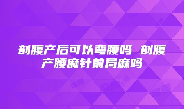 剖腹产后可以弯腰吗 剖腹产腰麻针前局麻吗