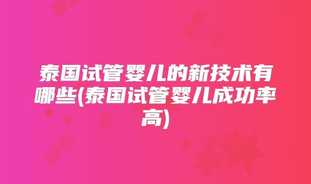 泰国试管婴儿的新技术有哪些(泰国试管婴儿成功率高)