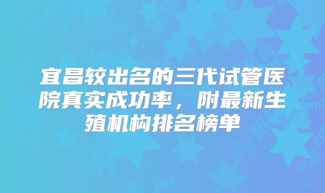 宜昌较出名的三代试管医院真实成功率,附最新生殖机构排名榜单