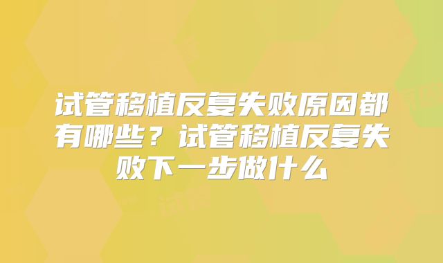 试管移植反复失败原因都有哪些？试管移植反复失败下一步做什么