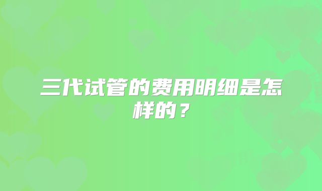 三代试管的费用明细是怎样的？