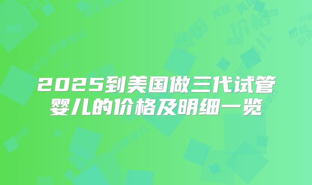 2025到美国做三代试管婴儿的价格及明细一览