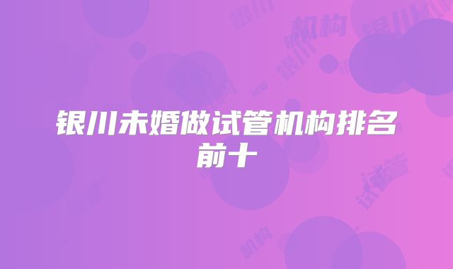 银川未婚做试管机构排名前十