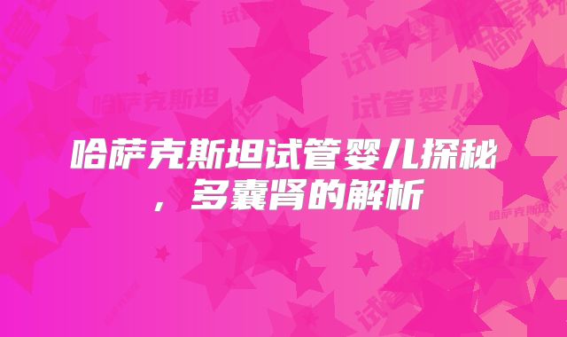 哈萨克斯坦试管婴儿探秘，多囊肾的解析